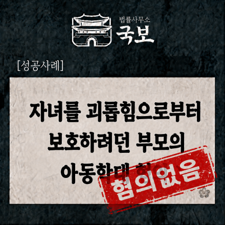 [형사 성공사례: 불송치] 학교폭력 피해 자녀 보호 과정에서 아동학대 혐의
