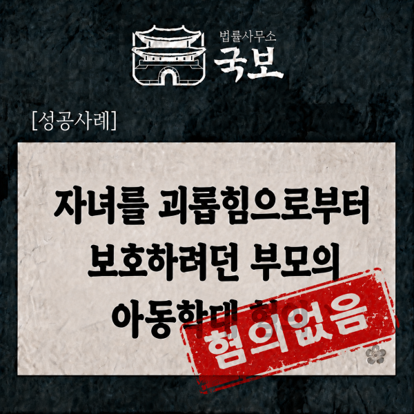 [형사 성공사례: 불송치] 학교폭력 피해 자녀 보호 과정에서 아동학대 혐의